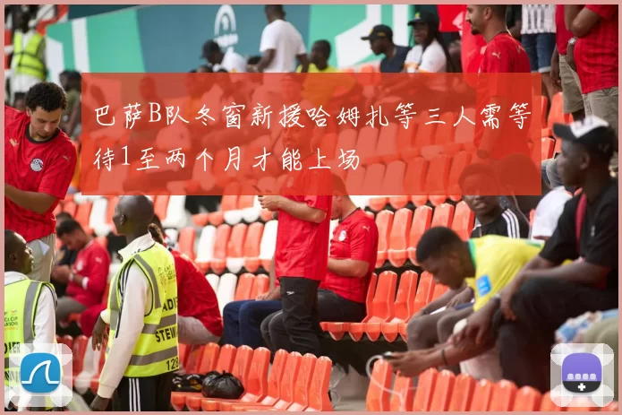 巴萨B队冬窗新援哈姆扎等三人需等待1至两个月才能上场