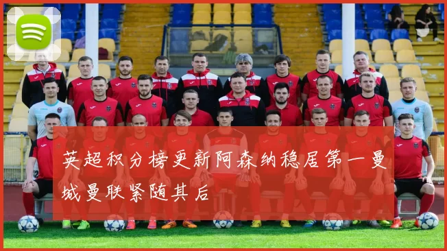 英超积分榜更新阿森纳稳居第一曼城曼联紧随其后
