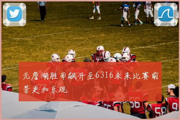 无詹湖胜率飙升至6316未来比赛前景更加乐观