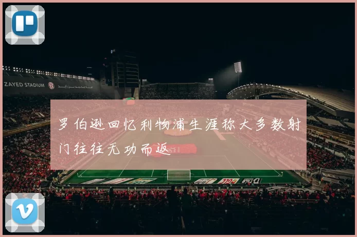 罗伯逊回忆利物浦生涯称大多数射门往往无功而返