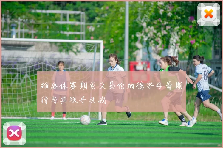雄鹿休赛期或交易伦纳德字母哥期待与其联手共战
