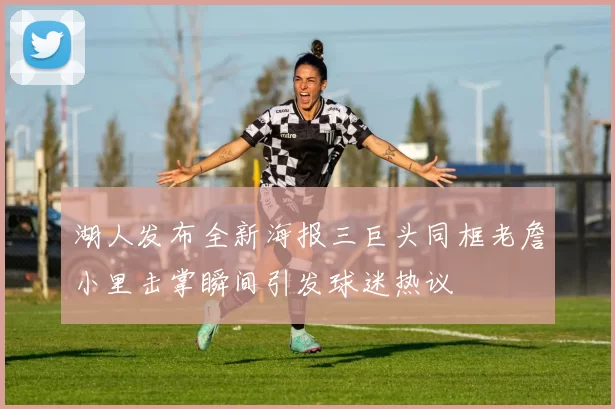 湖人发布全新海报三巨头同框老詹小里击掌瞬间引发球迷热议