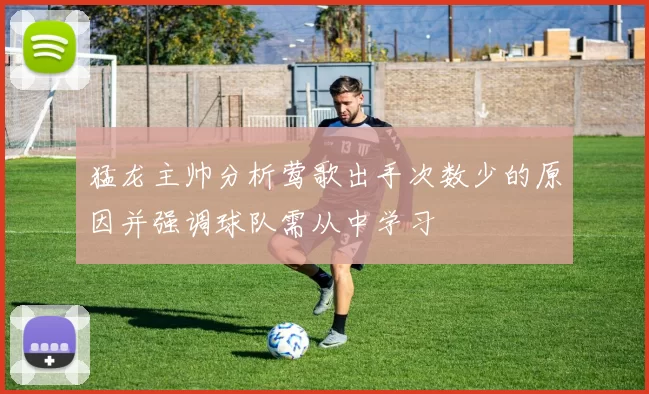 猛龙主帅分析莺歌出手次数少的原因并强调球队需从中学习