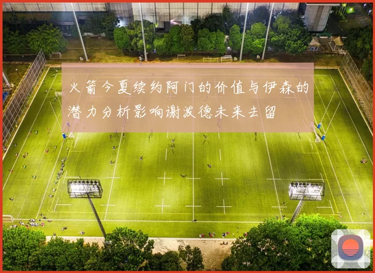 火箭今夏续约阿门的价值与伊森的潜力分析影响谢泼德未来去留