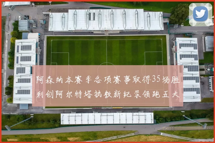 阿森纳本赛季各项赛事取得35场胜利创阿尔特塔执教新纪录领跑五大联赛