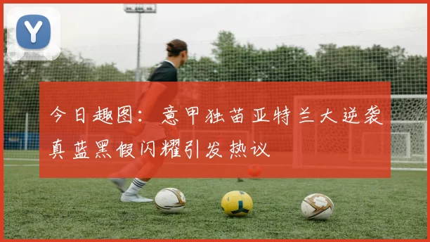今日趣图：意甲独苗亚特兰大逆袭真蓝黑假闪耀引发热议