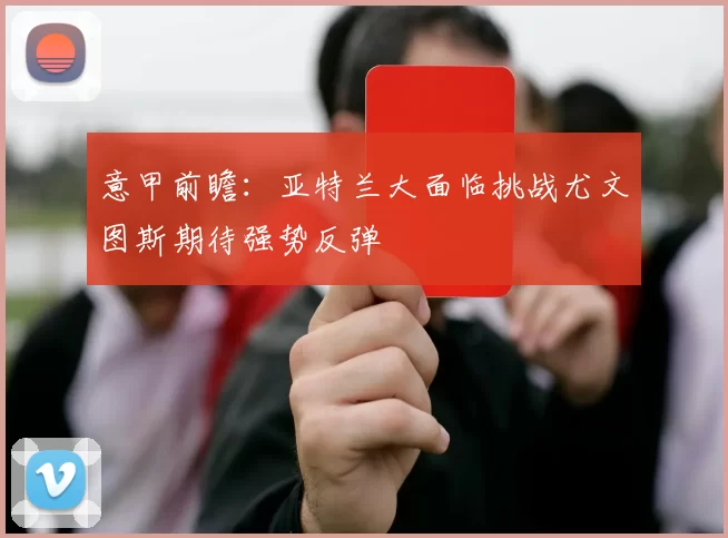 意甲前瞻：亚特兰大面临挑战尤文图斯期待强势反弹