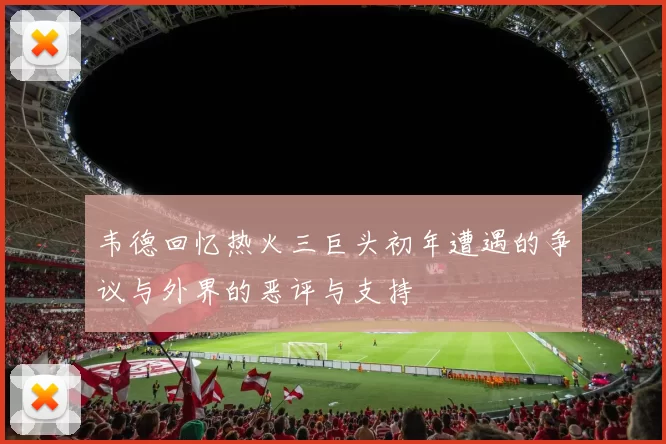 韦德回忆热火三巨头初年遭遇的争议与外界的恶评与支持