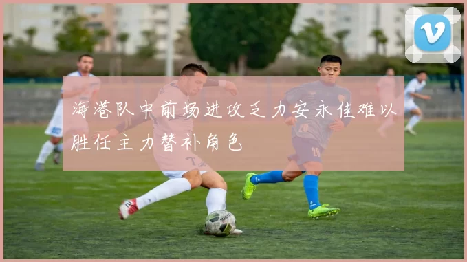 海港队中前场进攻乏力安永佳难以胜任主力替补角色