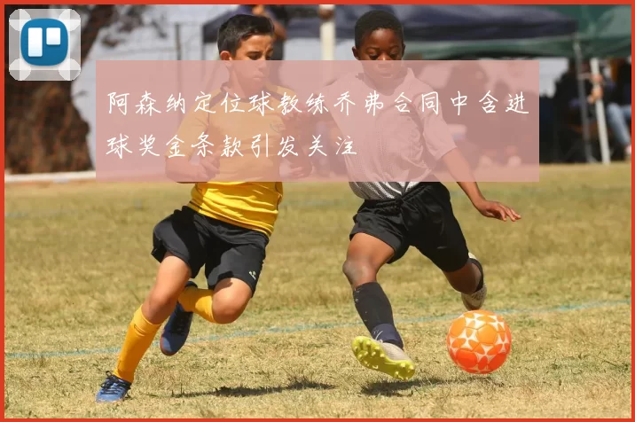 阿森纳定位球教练乔弗合同中含进球奖金条款引发关注