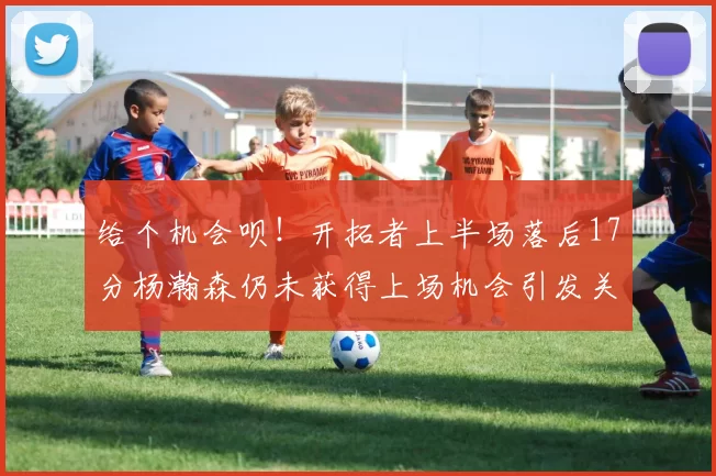 给个机会呗！开拓者上半场落后17分杨瀚森仍未获得上场机会引发关注
