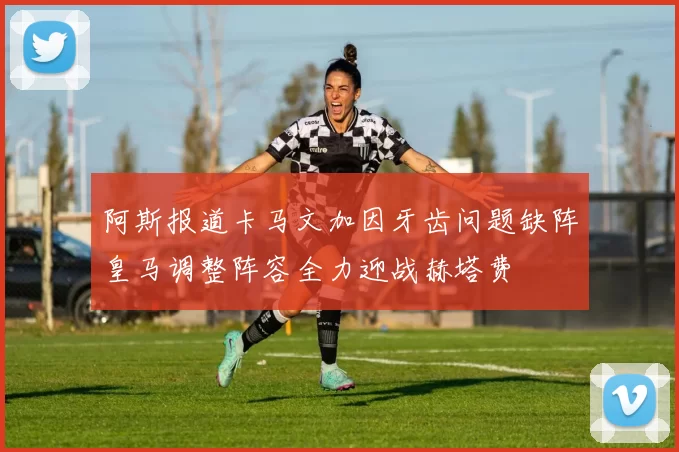 阿斯报道卡马文加因牙齿问题缺阵皇马调整阵容全力迎战赫塔费