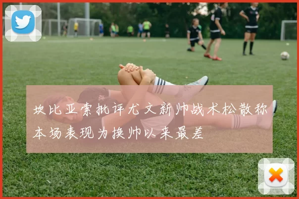 坎比亚索批评尤文新帅战术松散称本场表现为换帅以来最差