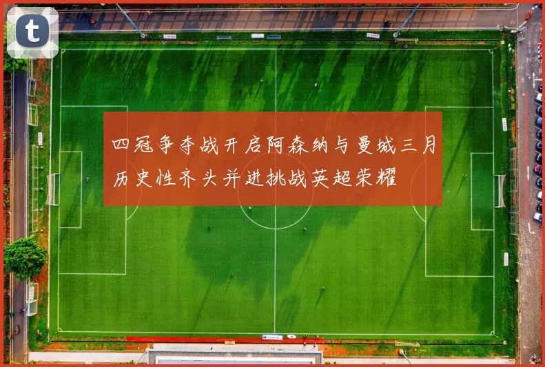 四冠争夺战开启阿森纳与曼城三月历史性齐头并进挑战英超荣耀