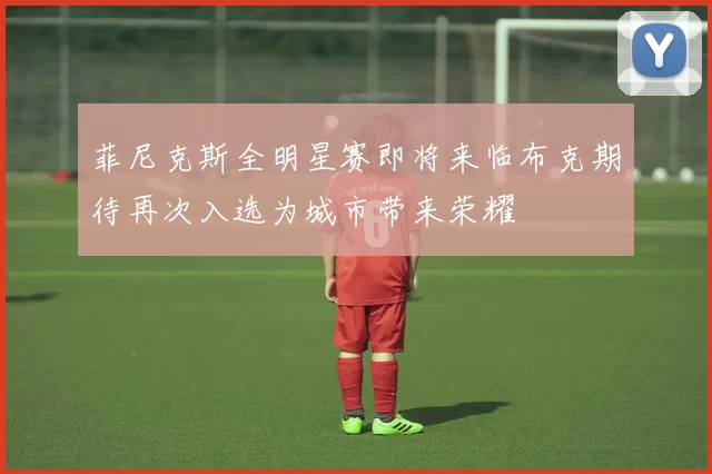 菲尼克斯全明星赛即将来临布克期待再次入选为城市带来荣耀