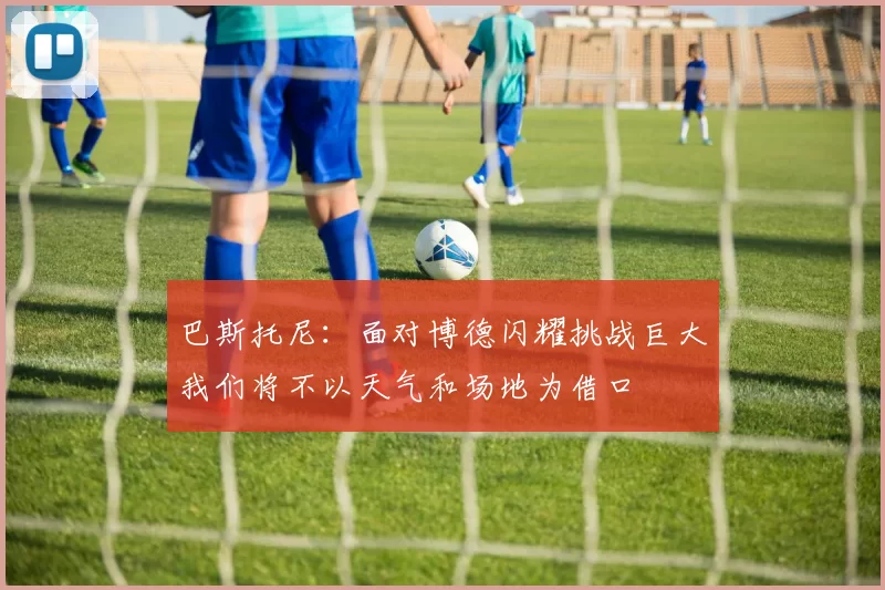 巴斯托尼：面对博德闪耀挑战巨大我们将不以天气和场地为借口
