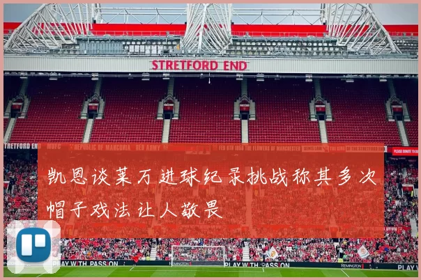 凯恩谈莱万进球纪录挑战称其多次帽子戏法让人敬畏