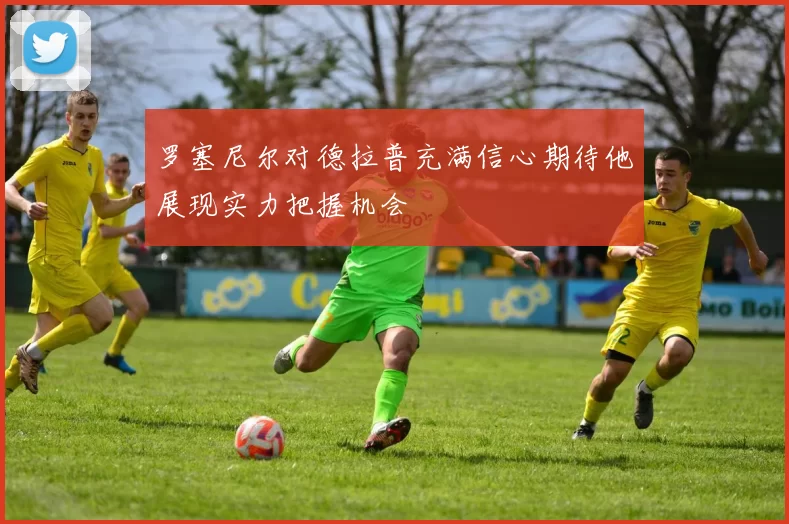 罗塞尼尔对德拉普充满信心期待他展现实力把握机会