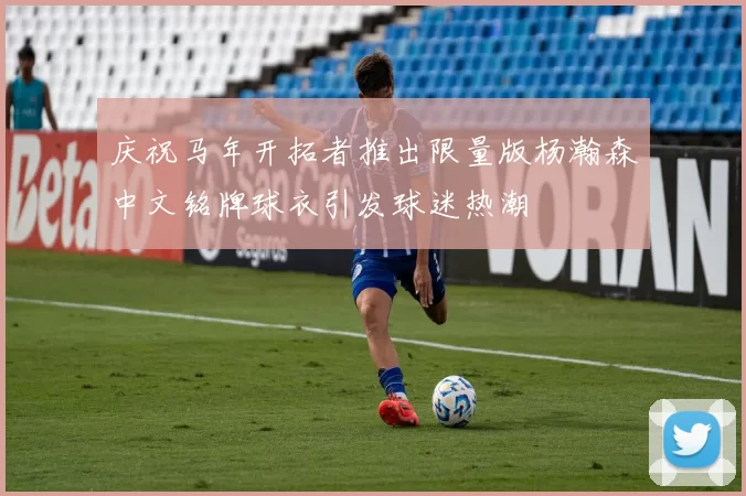 庆祝马年开拓者推出限量版杨瀚森中文铭牌球衣引发球迷热潮