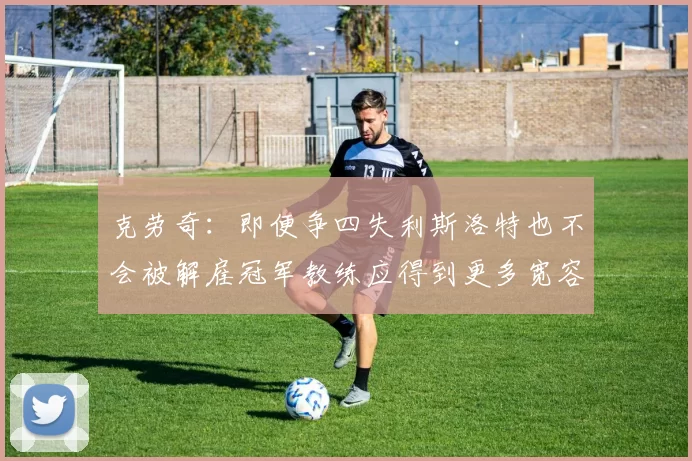 克劳奇：即便争四失利斯洛特也不会被解雇冠军教练应得到更多宽容与理解