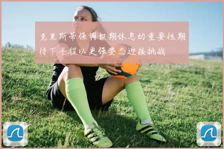 克里斯蒂强调假期休息的重要性期待下半程以更强姿态迎接挑战