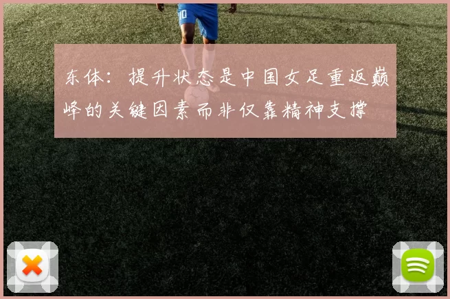 东体：提升状态是中国女足重返巅峰的关键因素而非仅靠精神支撑