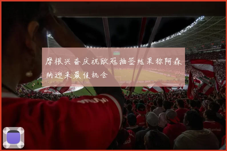 摩根兴奋庆祝欧冠抽签结果称阿森纳迎来最佳机会