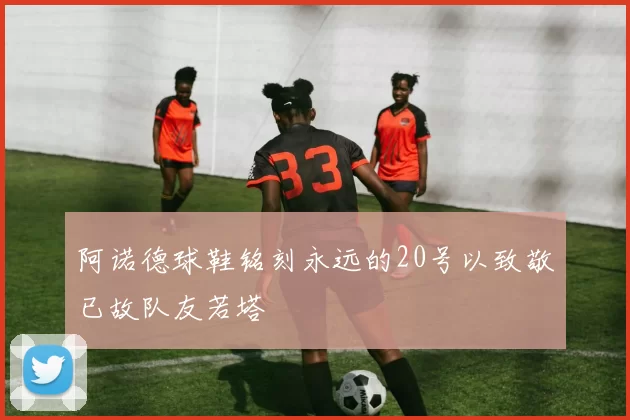 阿诺德球鞋铭刻永远的20号以致敬已故队友若塔