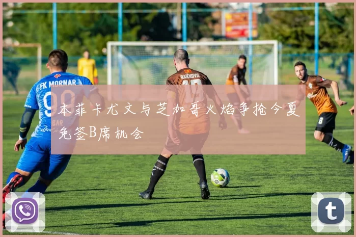 本菲卡尤文与芝加哥火焰争抢今夏免签B席机会