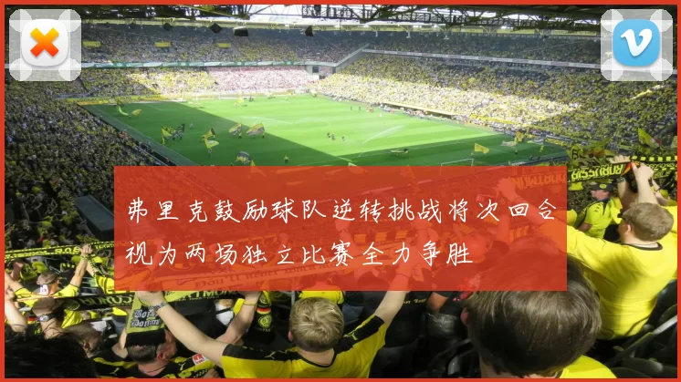 弗里克鼓励球队逆转挑战将次回合视为两场独立比赛全力争胜