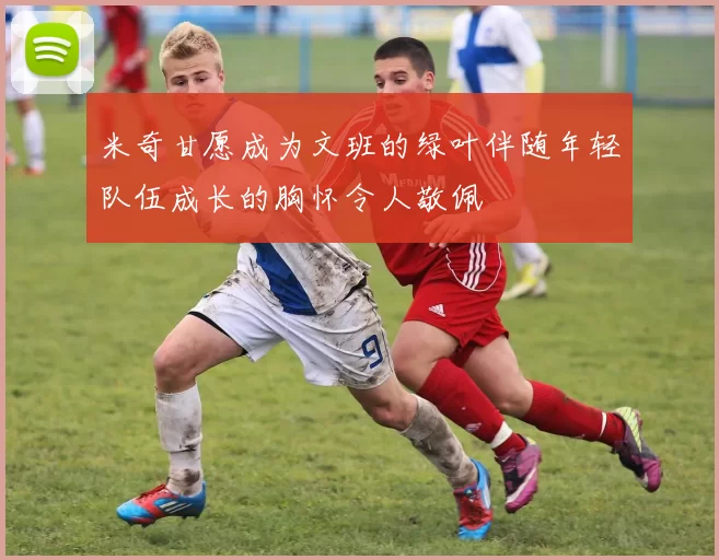 米奇甘愿成为文班的绿叶伴随年轻队伍成长的胸怀令人敬佩