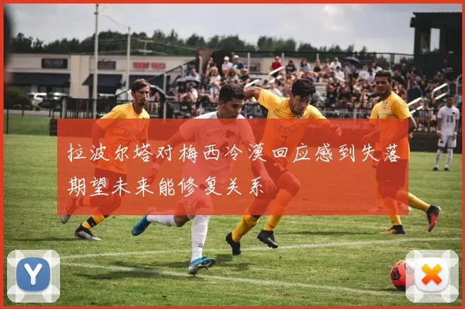 拉波尔塔对梅西冷漠回应感到失落期望未来能修复关系