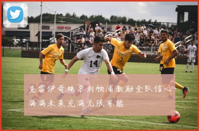 克雷伊奇绝杀利物浦激励全队信心满满未来充满无限可能