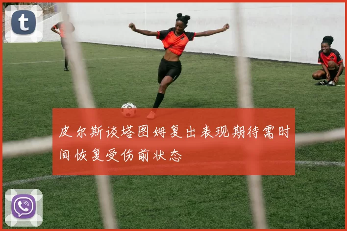 皮尔斯谈塔图姆复出表现期待需时间恢复受伤前状态