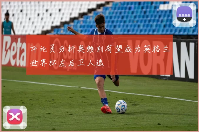 评论员分析奥赖利有望成为英格兰世界杯左后卫人选